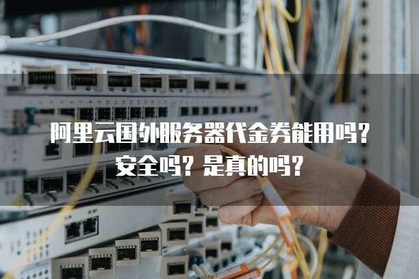阿里云国外服务器代金券能用吗?安全吗?是真的吗?