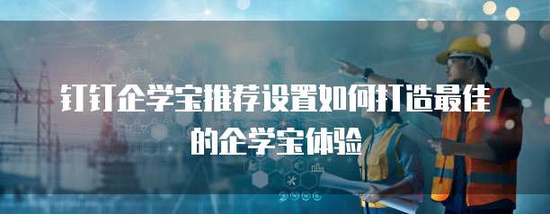 钉钉企学宝推荐设置如何打造最佳的企学宝体验