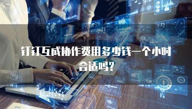 钉钉互成协作费用多少钱一个小时合适吗?