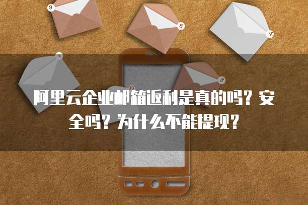 阿里云企业邮箱返利是真的吗?安全吗?为什么不能提现?