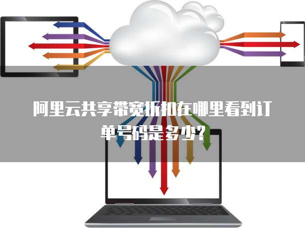 阿里云共享带宽折扣在哪里看到订单号码是多少?