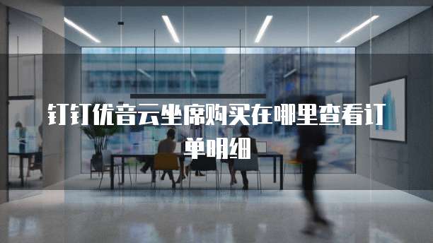 钉钉优音云坐席购买在哪里查看订单明细