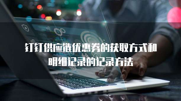 钉钉供应链优惠券的获取方式和明细记录的记录方法