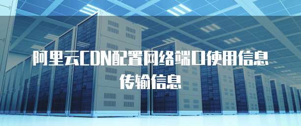阿里云CDN配置网络端口使用信息传输信息