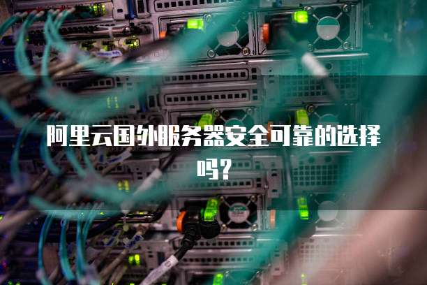 阿里云国外服务器安全可靠的选择吗?