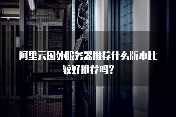阿里云国外服务器推荐什么版本比较好推荐吗?