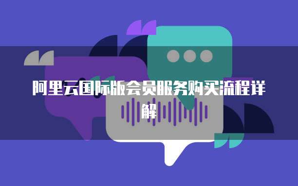 阿里云国际版会员服务购买流程详解