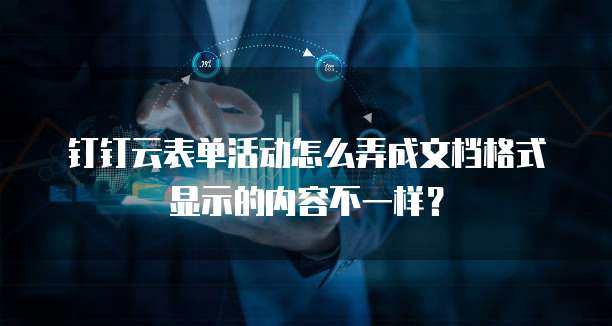钉钉云表单活动怎么弄成文档格式显示的内容不一样？