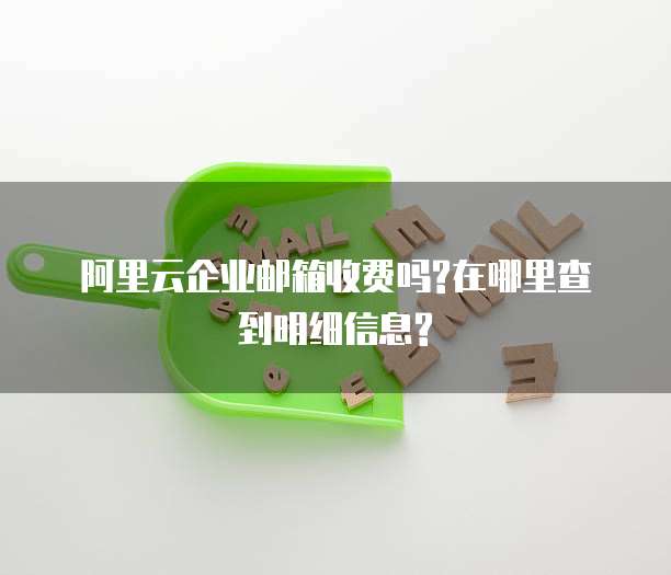 阿里云企业邮箱收费吗?在哪里查到明细信息?