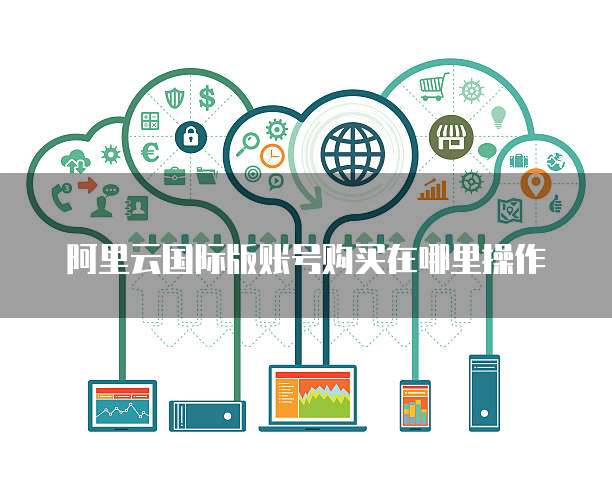 阿里云国际版账号购买在哪里操作