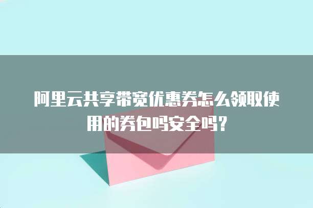 阿里云共享带宽优惠券怎么领取使用的券包吗安全吗?