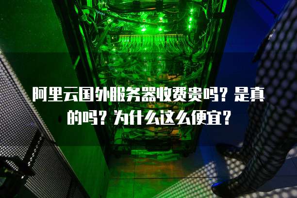 阿里云国外服务器收费贵吗?是真的吗?为什么这么便宜?