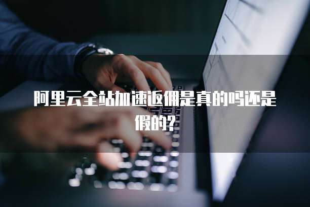 阿里云全站加速返佣是真的吗还是假的?