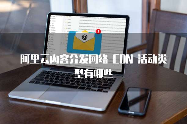 阿里云内容分发网络 CDN 活动类型有哪些