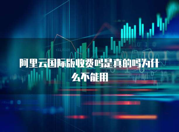 阿里云国际版收费吗是真的吗为什么不能用