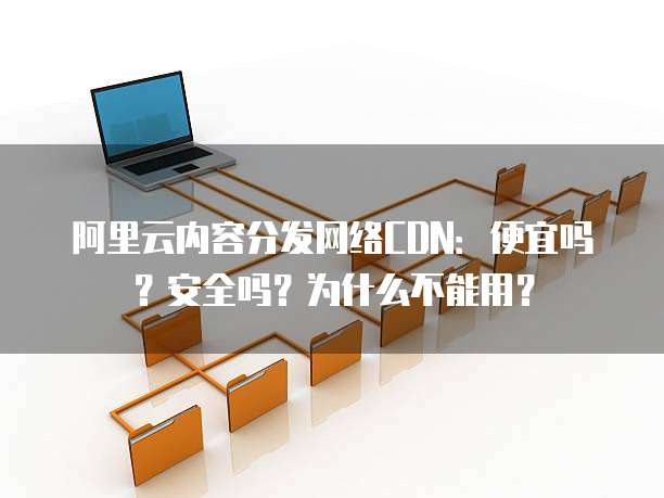 阿里云内容分发网络CDN:便宜吗?安全吗?为什么不能用?