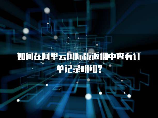 如何在阿里云国际版返佣中查看订单记录明细?