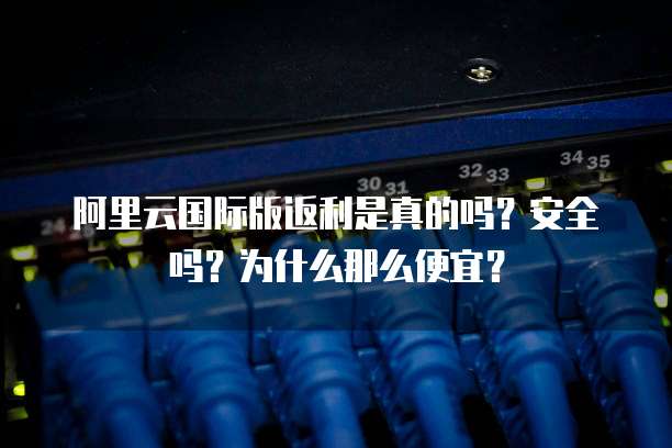 阿里云国际版返利是真的吗?安全吗?为什么那么便宜?