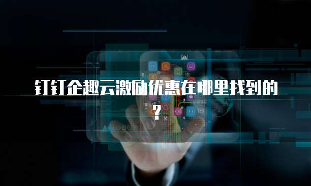 钉钉企趣云激励优惠在哪里找到的?