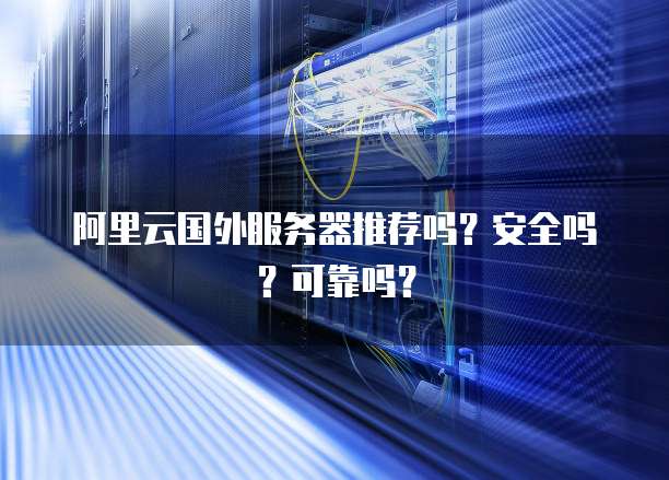 阿里云国外服务器推荐吗?安全吗?可靠吗?