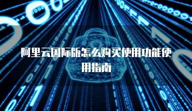 阿里云国际版怎么购买使用功能使用指南