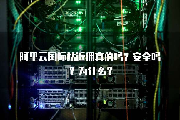 阿里云国际站返佣真的吗?安全吗?为什么?