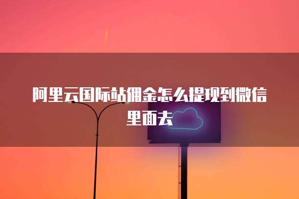 阿里云国际站佣金怎么提现到微信里面去