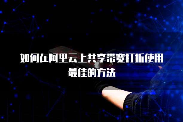 如何在阿里云上共享带宽打折使用最佳的方法