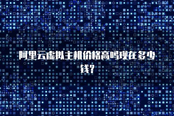 阿里云虚拟主机价格高吗现在多少钱?