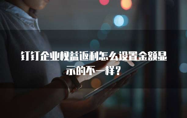 钉钉企业权益返利怎么设置金额显示的不一样?