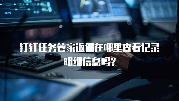 钉钉任务管家返佣在哪里查看记录明细信息吗?