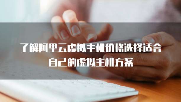 了解阿里云虚拟主机价格选择适合自己的虚拟主机方案