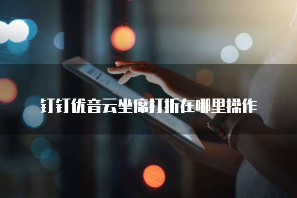 钉钉优音云坐席打折在哪里操作
