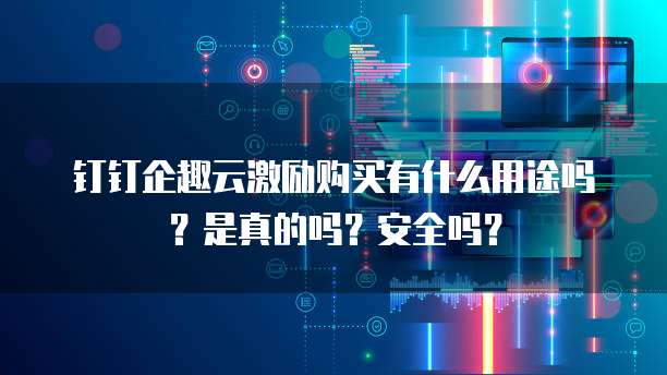 钉钉企趣云激励购买有什么用途吗?是真的吗?安全吗?