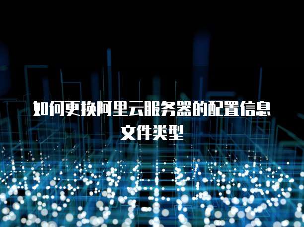 如何更换阿里云服务器的配置信息文件类型