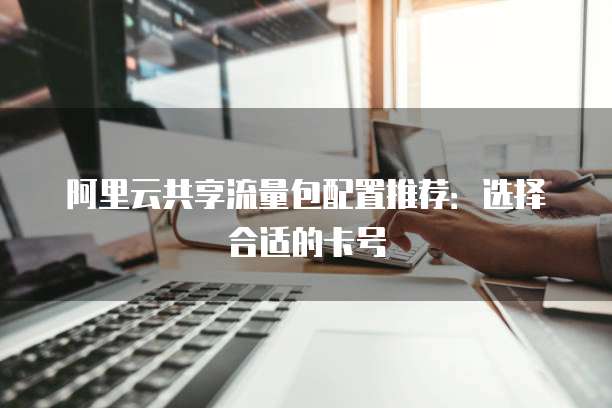 阿里云共享流量包配置推荐:选择合适的卡号