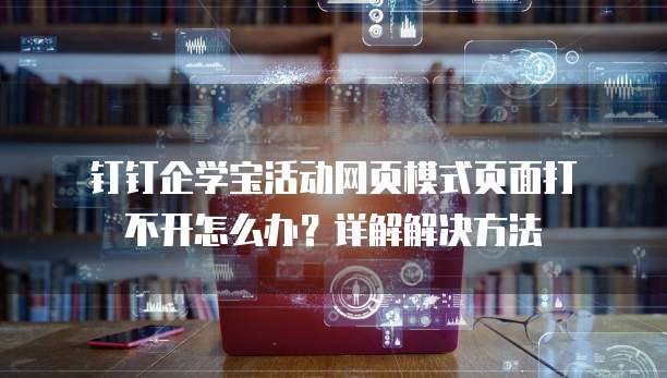  钉钉企学宝活动网页模式页面打不开怎么办？详解解决方法