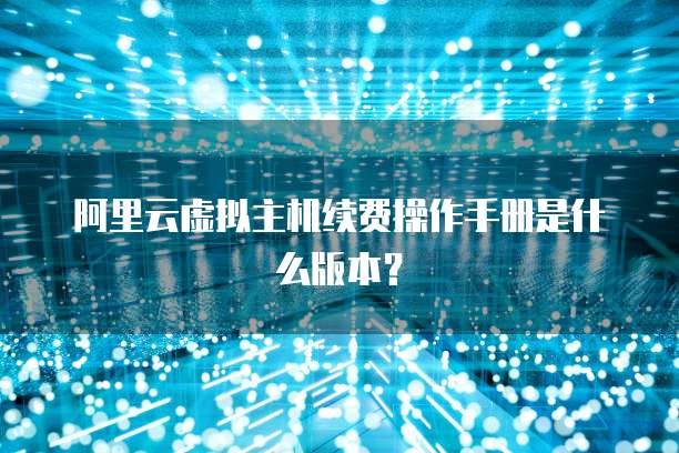 阿里云虚拟主机续费操作手册是什么版本?