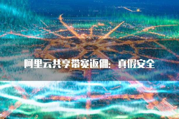 阿里云共享带宽返佣:真假安全