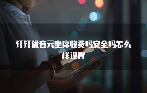 钉钉优音云坐席收费吗安全吗怎么样设置