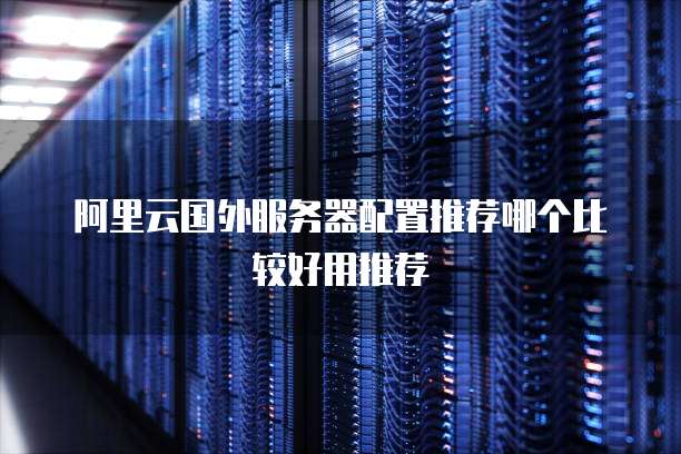 阿里云国外服务器配置推荐哪个比较好用推荐