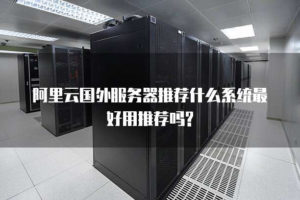 阿里云国外服务器推荐什么系统最好用推荐吗?