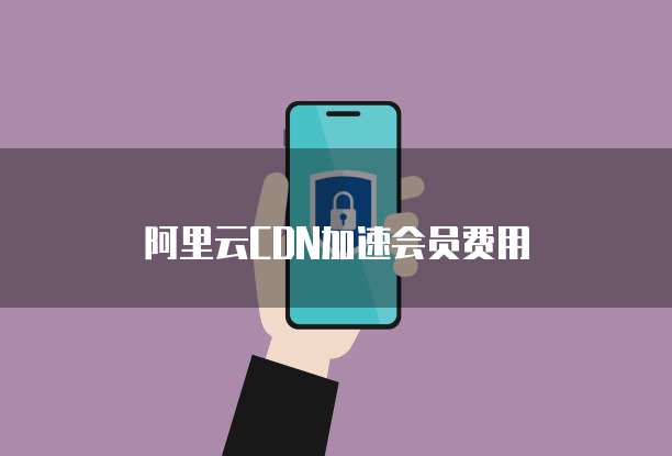 阿里云CDN加速会员费用