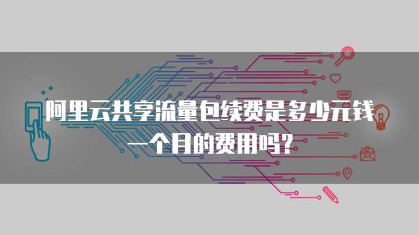 阿里云共享流量包续费是多少元钱一个月的费用吗?
