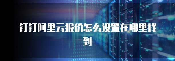 钉钉阿里云报价怎么设置在哪里找到