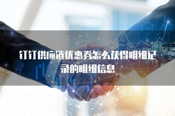 钉钉供应链优惠券怎么获得明细记录的明细信息