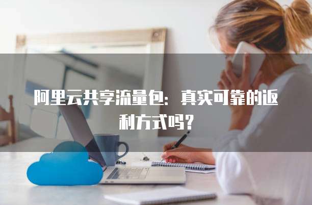 阿里云共享流量包：真实可靠的返利方式吗？
