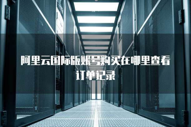 阿里云国际版账号购买在哪里查看订单记录