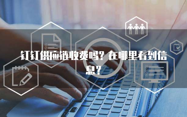 钉钉供应链收费吗?在哪里看到信息?