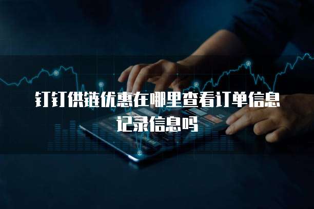 钉钉供链优惠在哪里查看订单信息记录信息吗